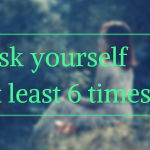 ask yourself at least 6 times