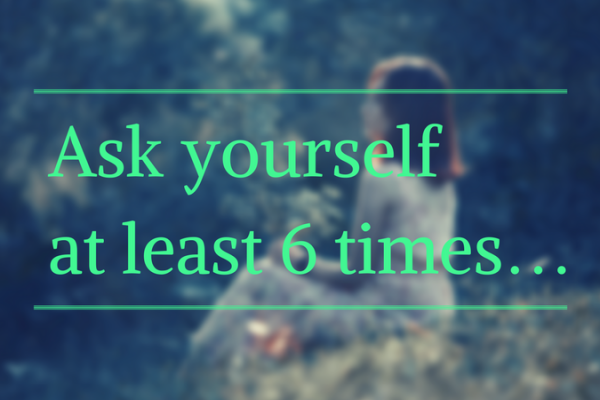 ask yourself at least 6 times
