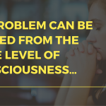 NO PROBLEM CAN BE SOLVED FROM THE SAME LEVEL OF CONSCIOUSNESS…