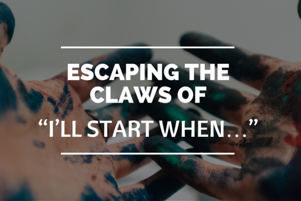 ESCAPING THE CLAWS OF “I’LL START WHEN…”