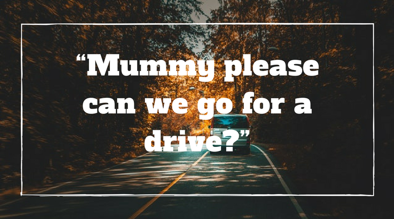 “Mummy please can we go for a drive?”